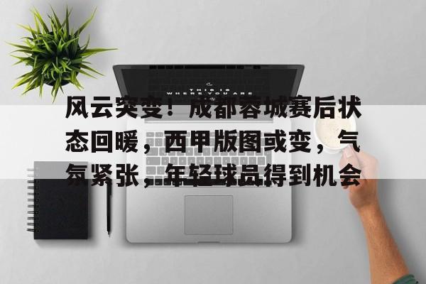 九游娱乐关于风云突变！成都蓉城赛后状态回暖，西甲版图或变，气氛紧张，年轻球员得到机会的信息